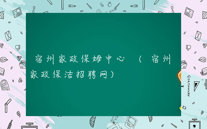 宿州家政保姆中心 (宿州家政保洁招聘网)